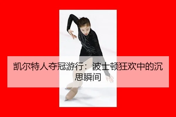 凯尔特人夺冠游行：波士顿狂欢中的沉思瞬间